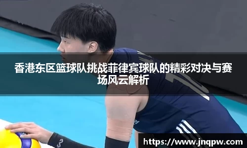 香港东区篮球队挑战菲律宾球队的精彩对决与赛场风云解析