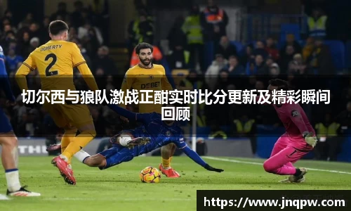 切尔西与狼队激战正酣实时比分更新及精彩瞬间回顾