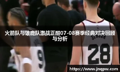 火箭队与雄鹿队激战正酣07-08赛季经典对决回顾与分析