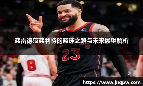 弗雷德范弗利特的篮球之路与未来展望解析