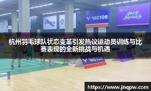 杭州羽毛球队状态变革引发热议运动员训练与比赛表现的全新挑战与机遇