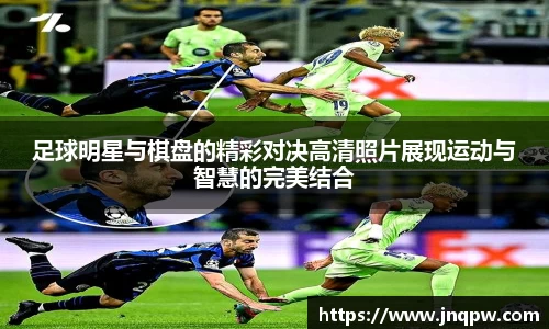 足球明星与棋盘的精彩对决高清照片展现运动与智慧的完美结合