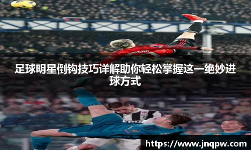 足球明星倒钩技巧详解助你轻松掌握这一绝妙进球方式