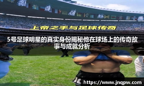 5号足球明星的真实身份揭秘他在球场上的传奇故事与成就分析
