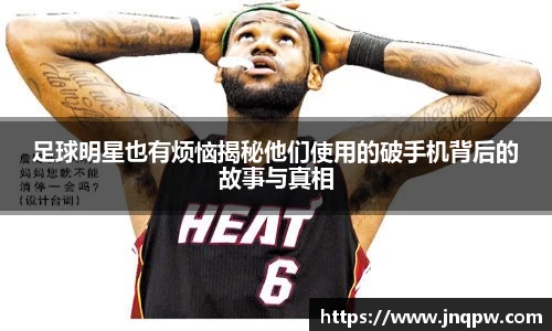 足球明星也有烦恼揭秘他们使用的破手机背后的故事与真相
