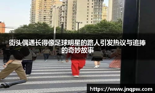 街头偶遇长得像足球明星的路人引发热议与追捧的奇妙故事